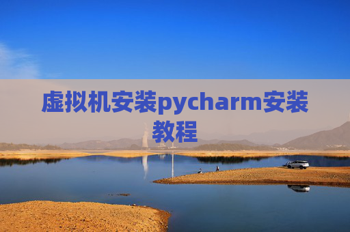 虚拟机安装pycharm安装教程 虚拟机安装pycharm安装教程